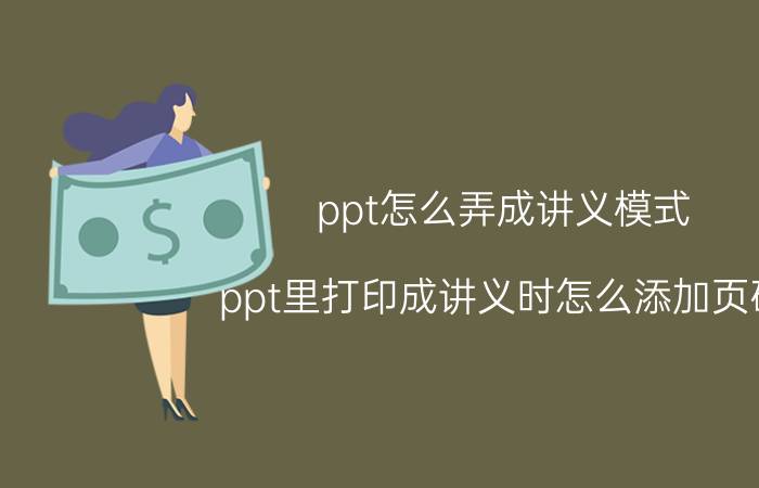 ppt怎么弄成讲义模式 ppt里打印成讲义时怎么添加页码？